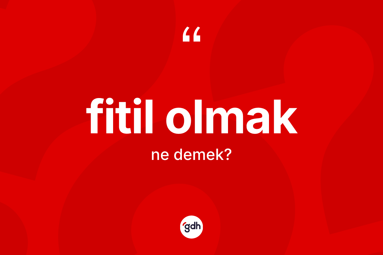 Fitil olmak ifadesi ne anlama gelir? Fitil olmak sözü nerede kullanılır?