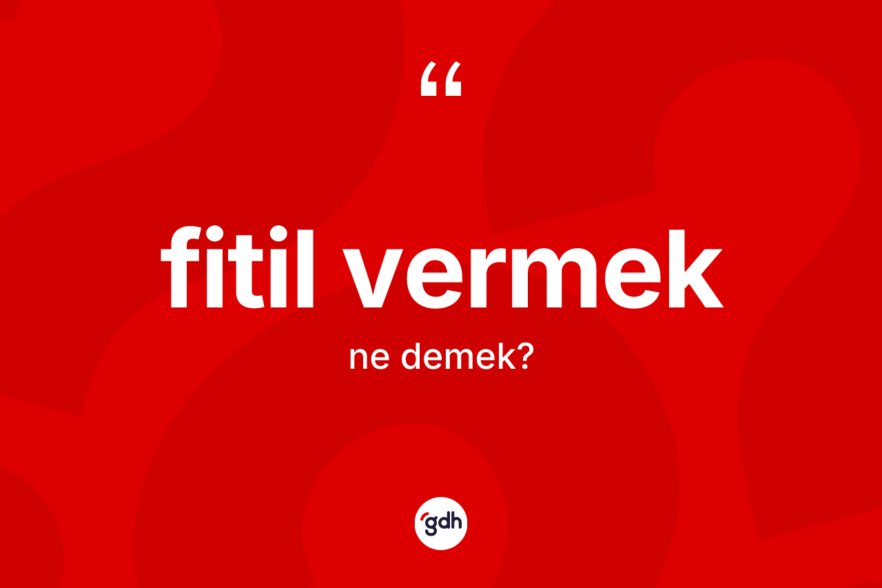 Fitil vermek ifadesinin anlamı nedir? Fitil vermek ifadesinin özellikleri nelerdir?