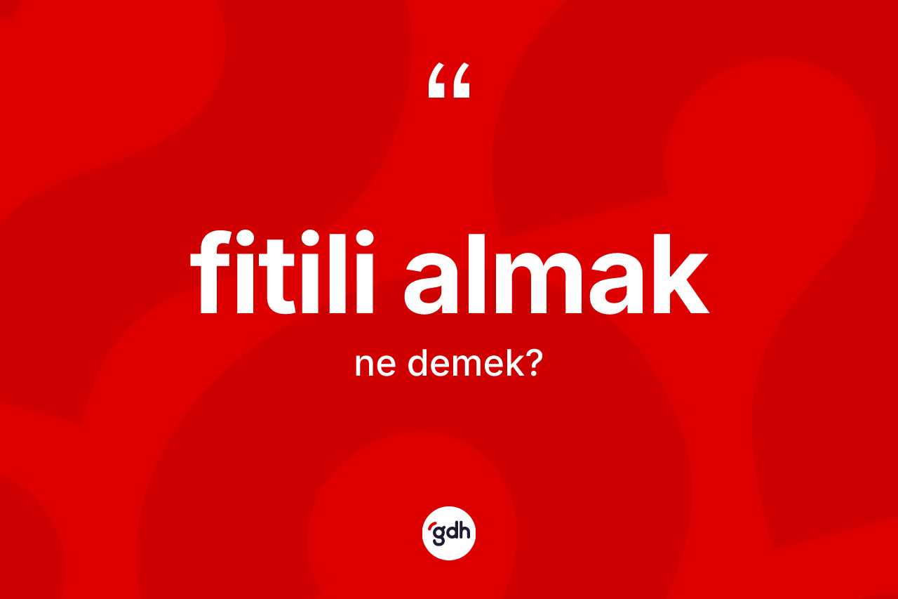 Fitili almak ifadesinin anlamı nedir?
