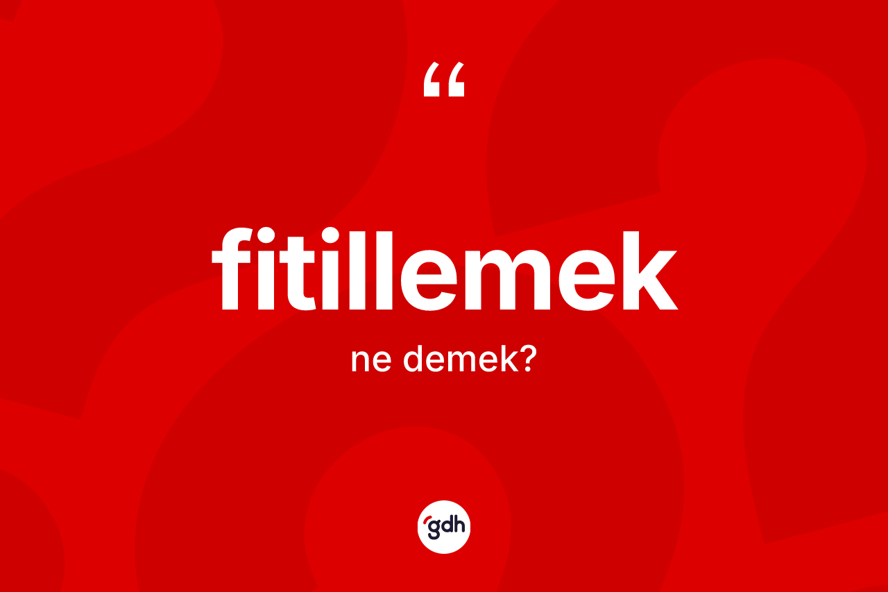 Fitillemek kelimesinin sözlükteki tanımı nedir? Fitillemek kelimesinin kaç farklı anlamı var?