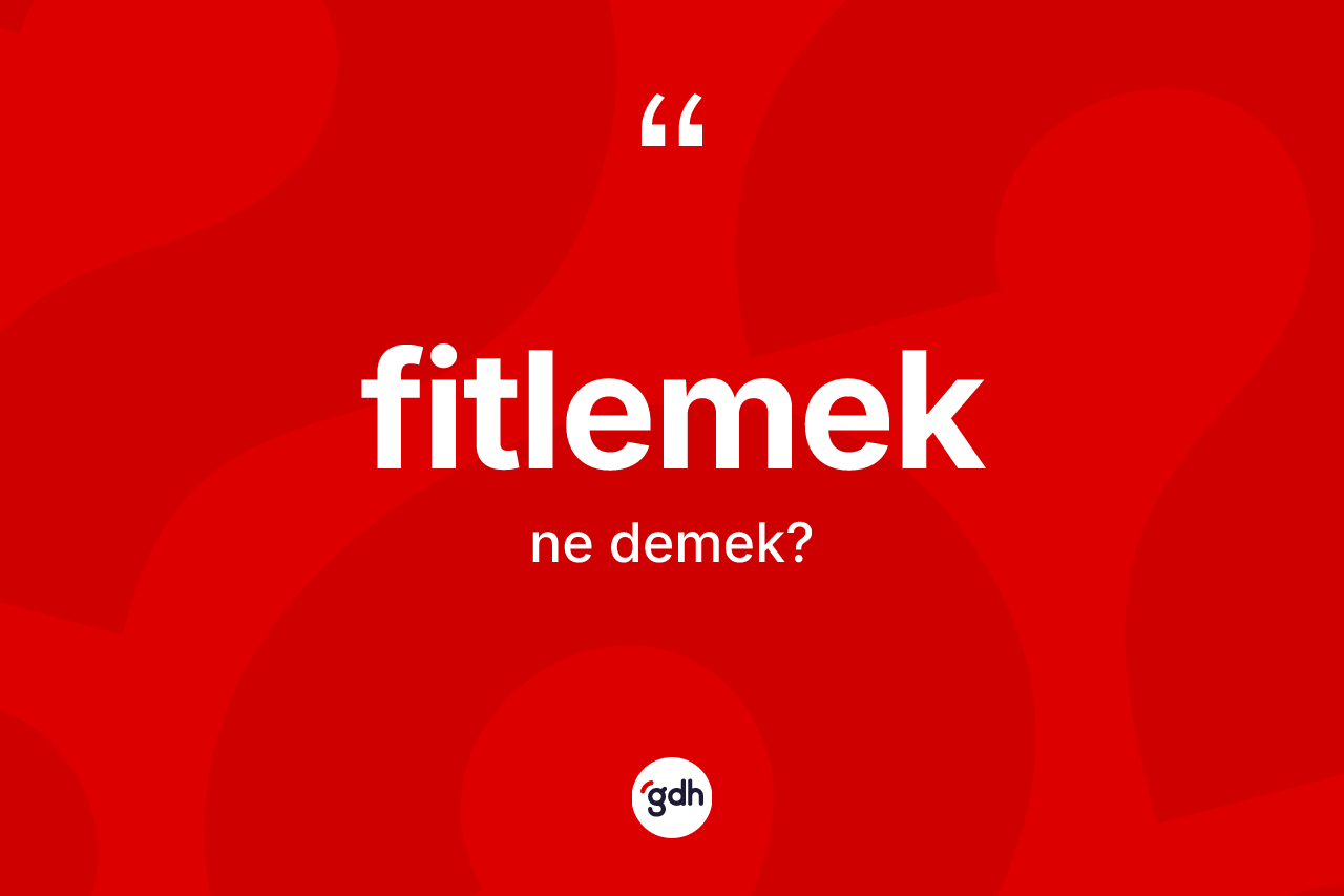 Fitlemek kelimesinin sözlükteki tanımı nedir? Fitlemeğin halk arasındaki kullanımı nasıldır?