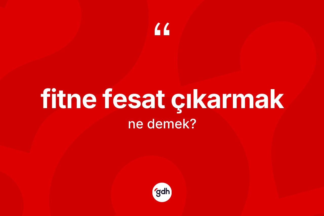 Fitne fesat çıkarmak ifadesinin kısaca anlamı nedir?