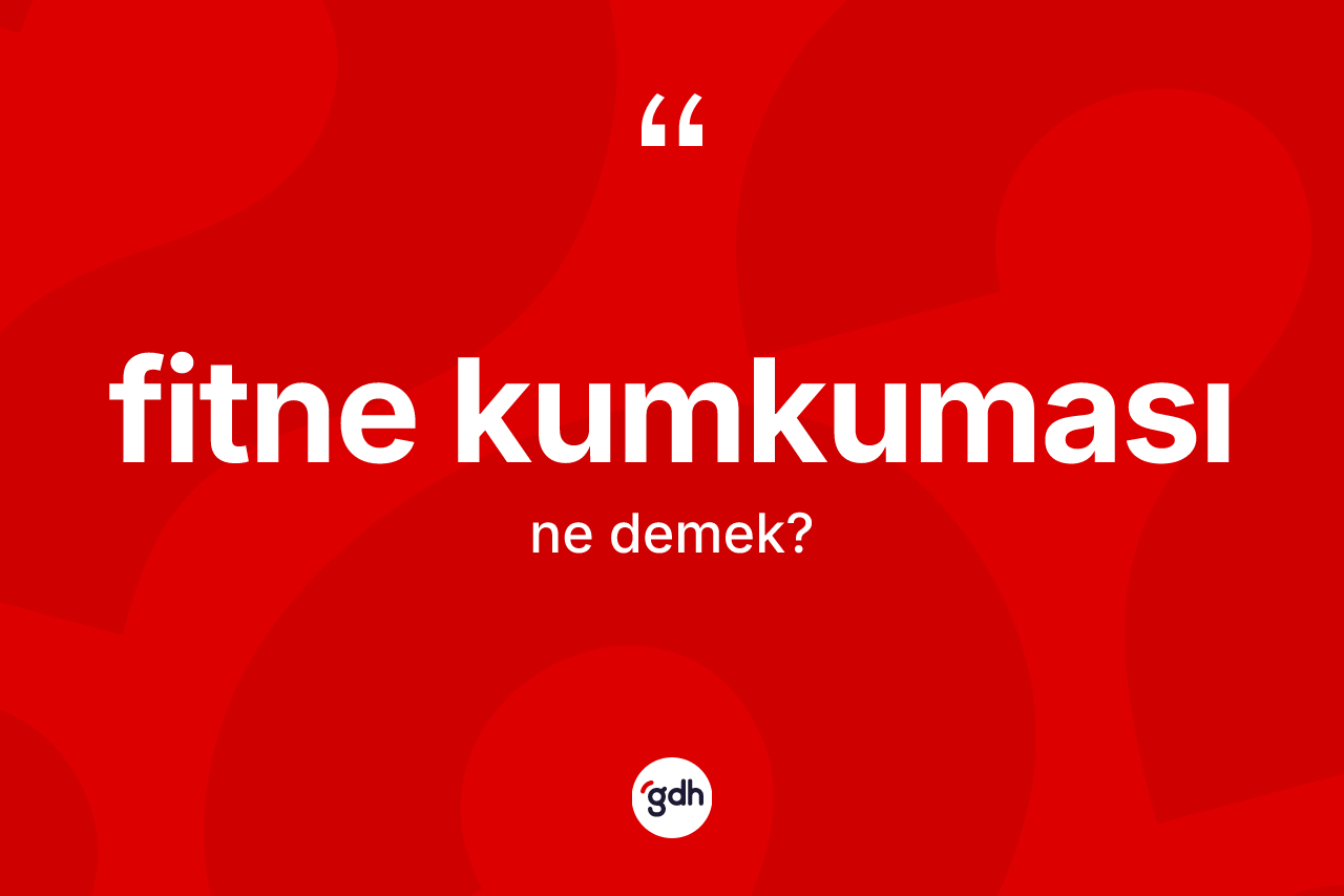 Fitne kumkuması kelimesinin tanımı nedir? Fitne kumkuması kelimesinin TDK anlamı nedir?