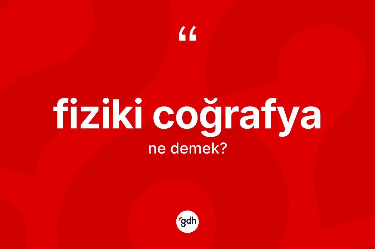 Fiziki coğrafya kelimesinin tanımı nedir?