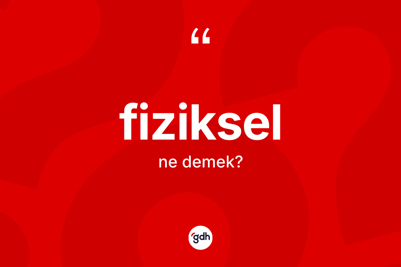 Fiziksel kelimesinin sözlükteki tanımı nedir? Fiziksel kelimesinin özellikleri nelerdir?