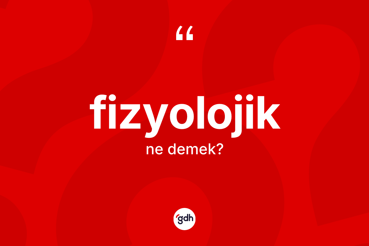 Fizyolojik kelimesinin anlamı nedir? Fizyolojiğin sözlükteki anlamı nedir?