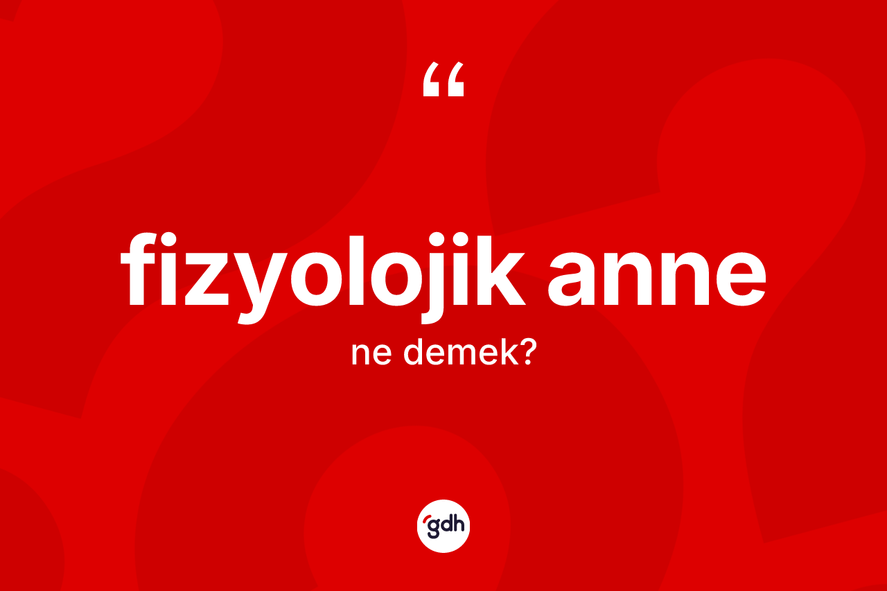 Fizyolojik anne kelimesinin tanımı nedir? Fizyolojik annenin sözlükteki anlamı nedir?