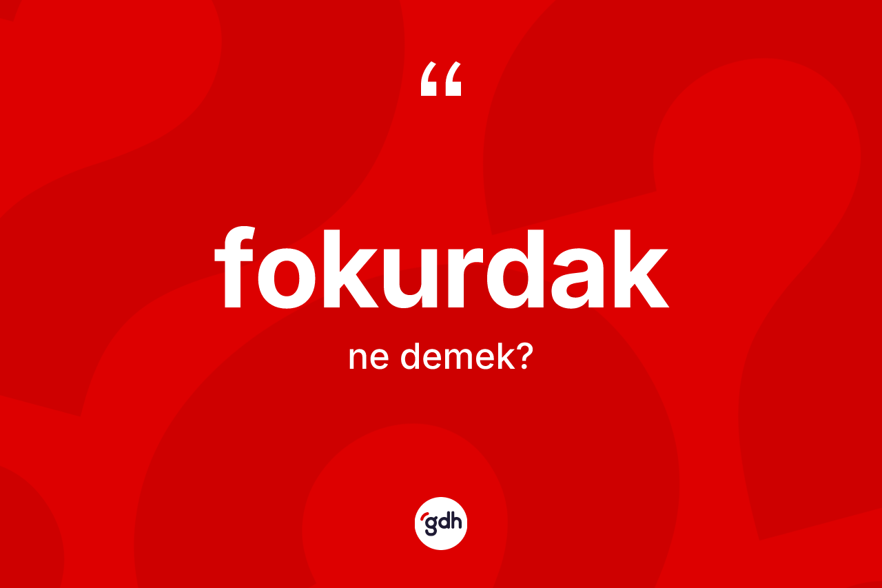 Fokurdak kelimesinin sözlükteki tanımı nedir? Fokurdak kelimesinin özellikleri nelerdir?