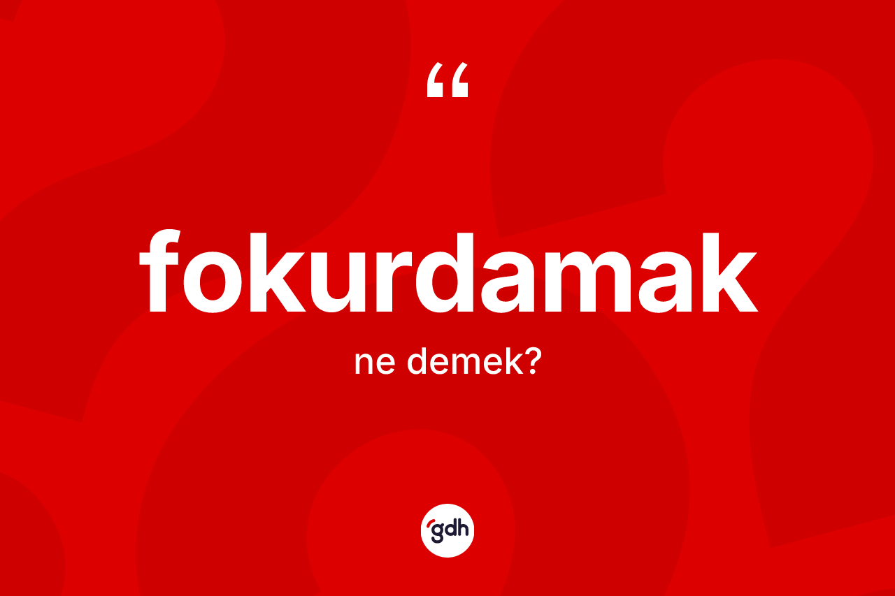 Fokurdamak kelimesinin anlamı nedir? Fokurdamağın TDK'ya göre anlamı nedir?