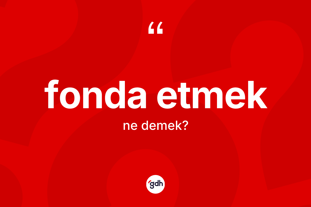 Fonda etmek ifadesinin anlamı nedir? Fonda etmek ifadesinin TDK anlamı nedir?