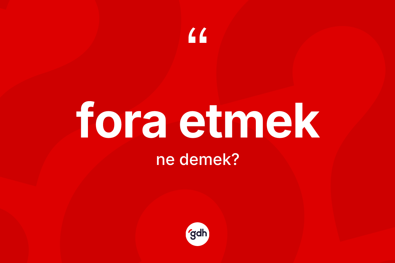 Fora etmek ifadesinin anlamı nedir?