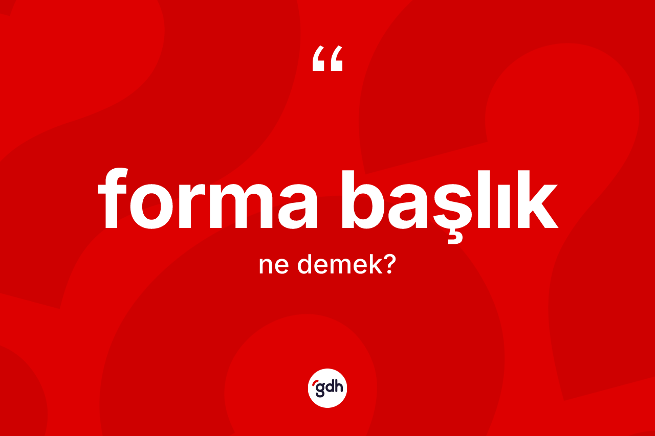 Forma başlık ne anlama gelir? Forma başlığın TDK'ya göre anlamı nedir?