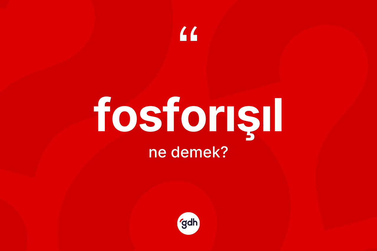 Fosforışıl kelimesi ne anlama gelir? Fosforışılın sözlükteki anlamı nedir?