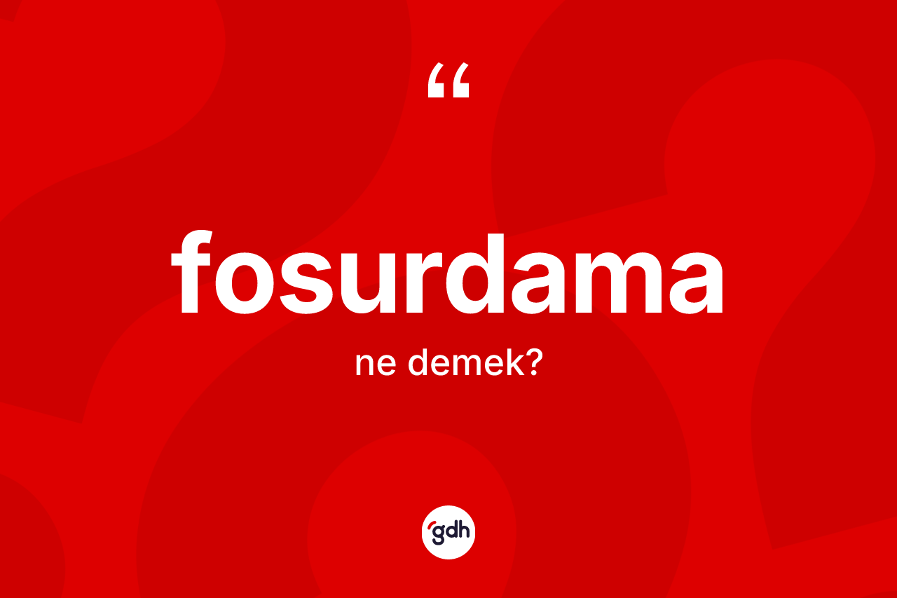 Fosurdama kelimesi nedir? Fosurdamanın kısaca tanımı nedir?