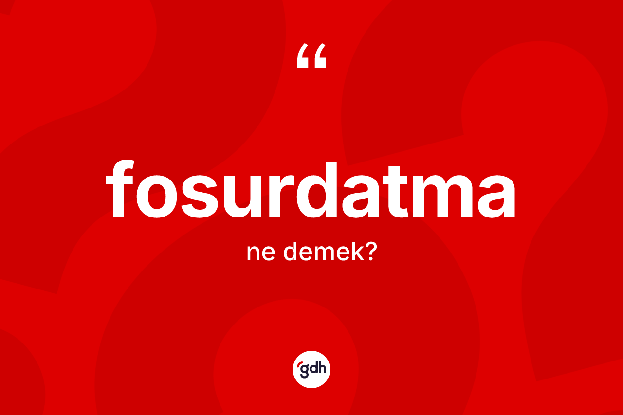 Fosurdatma kelimesinin sözlükteki tanımı nedir? Fosurdatmanın TDK'ya göre anlamı nedir?