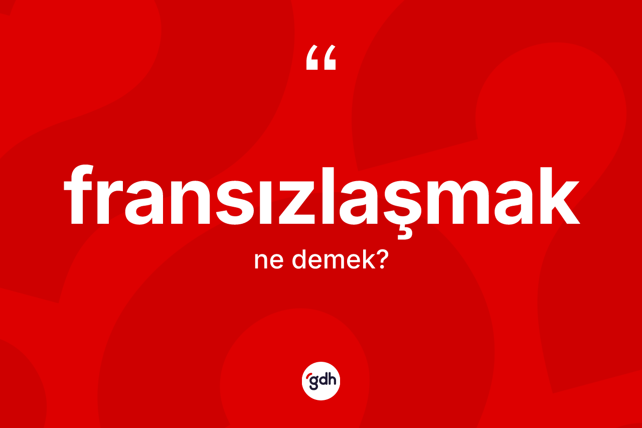 Fransızlaşmak kelimesinin anlamı nedir? Fransızlaşmağın TDK'ya göre anlamı nedir?