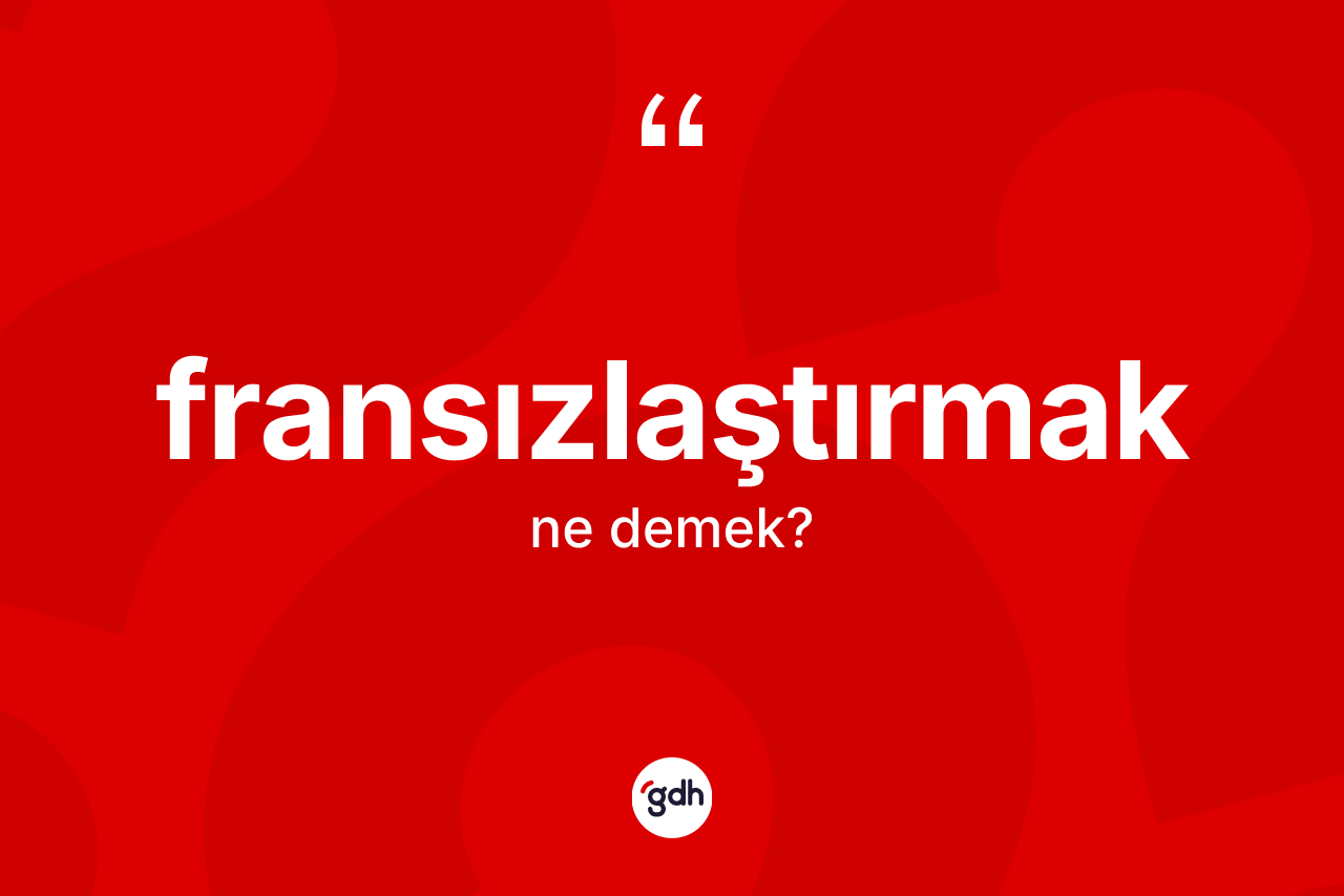 Fransızlaştırmak kelimesinin tanımı nedir? Fransızlaştırmak kelimesinin kaç farklı anlamı var?