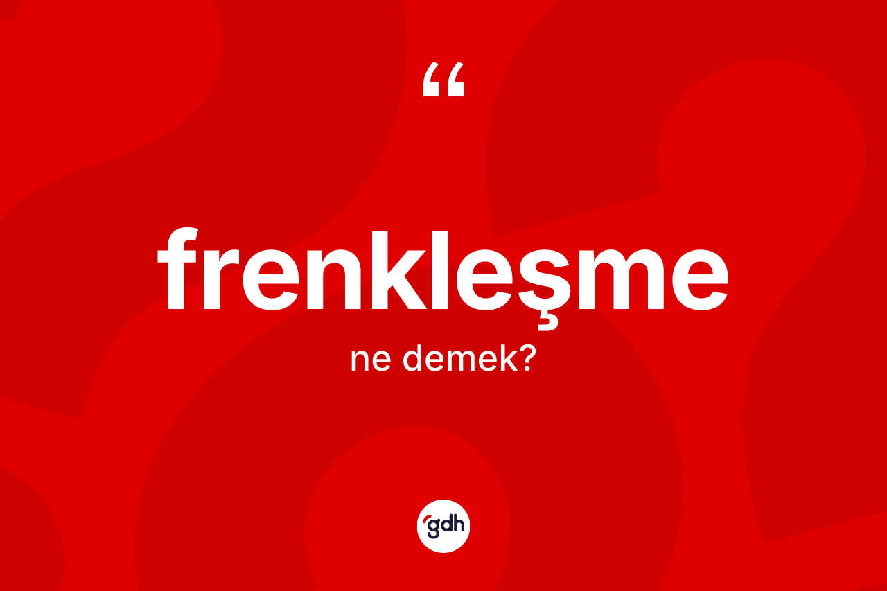 Frenkleşme kelimesi ne anlama gelir? Frenkleşmenin TDK'ya göre anlamı nedir?