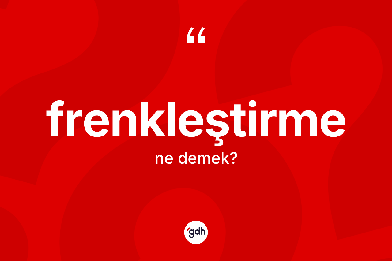 Frenkleştirme kelimesinin anlamı nedir? Frenkleştirmenin TDK'ya göre anlamı nedir?