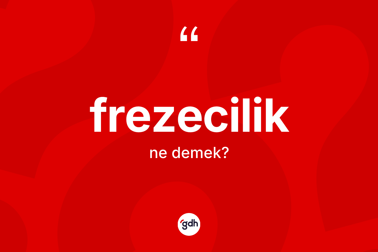 Frezecilik ne anlama gelir? Frezeciliğin sözlükteki anlamı nedir?