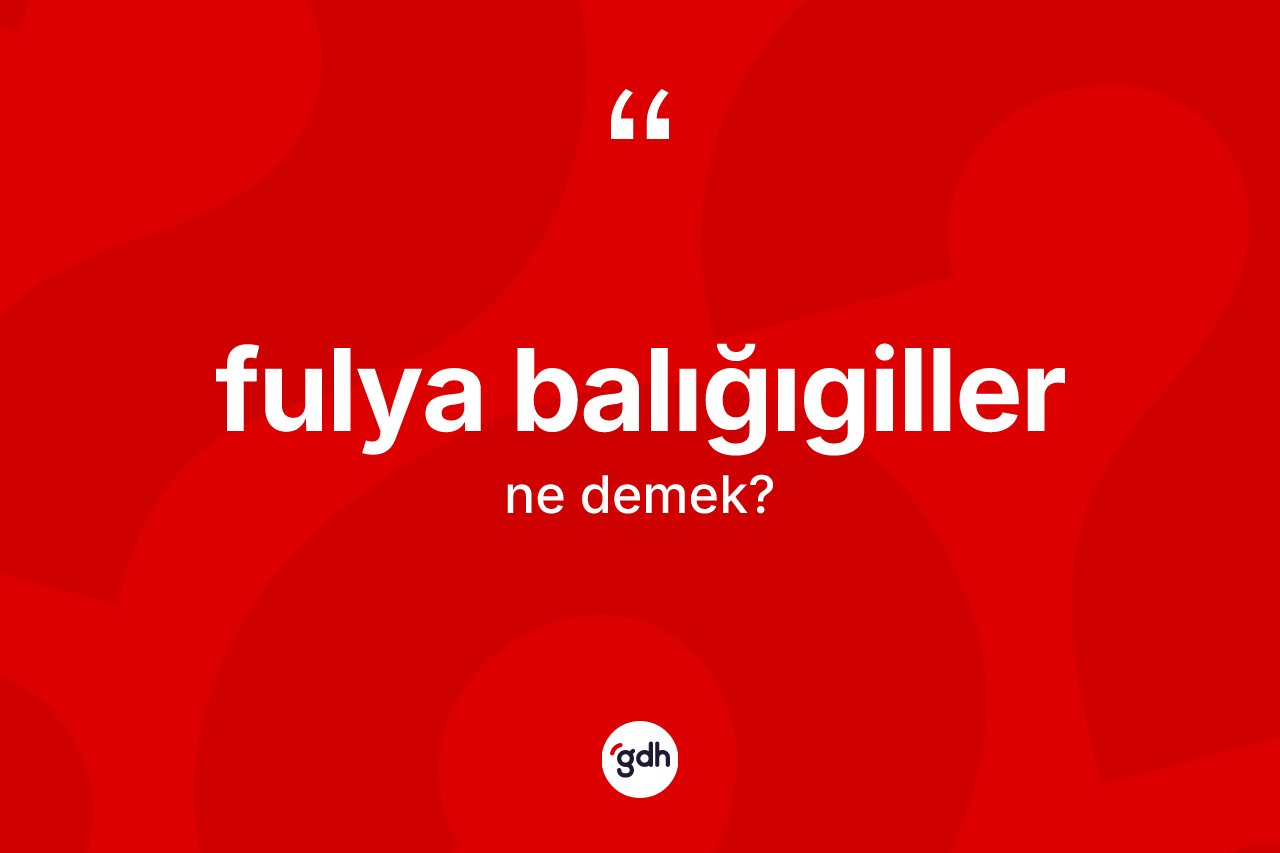 Fulya balığıgiller ne demek? Fulya balığıgillerin TDK'ya göre anlamı nedir?
