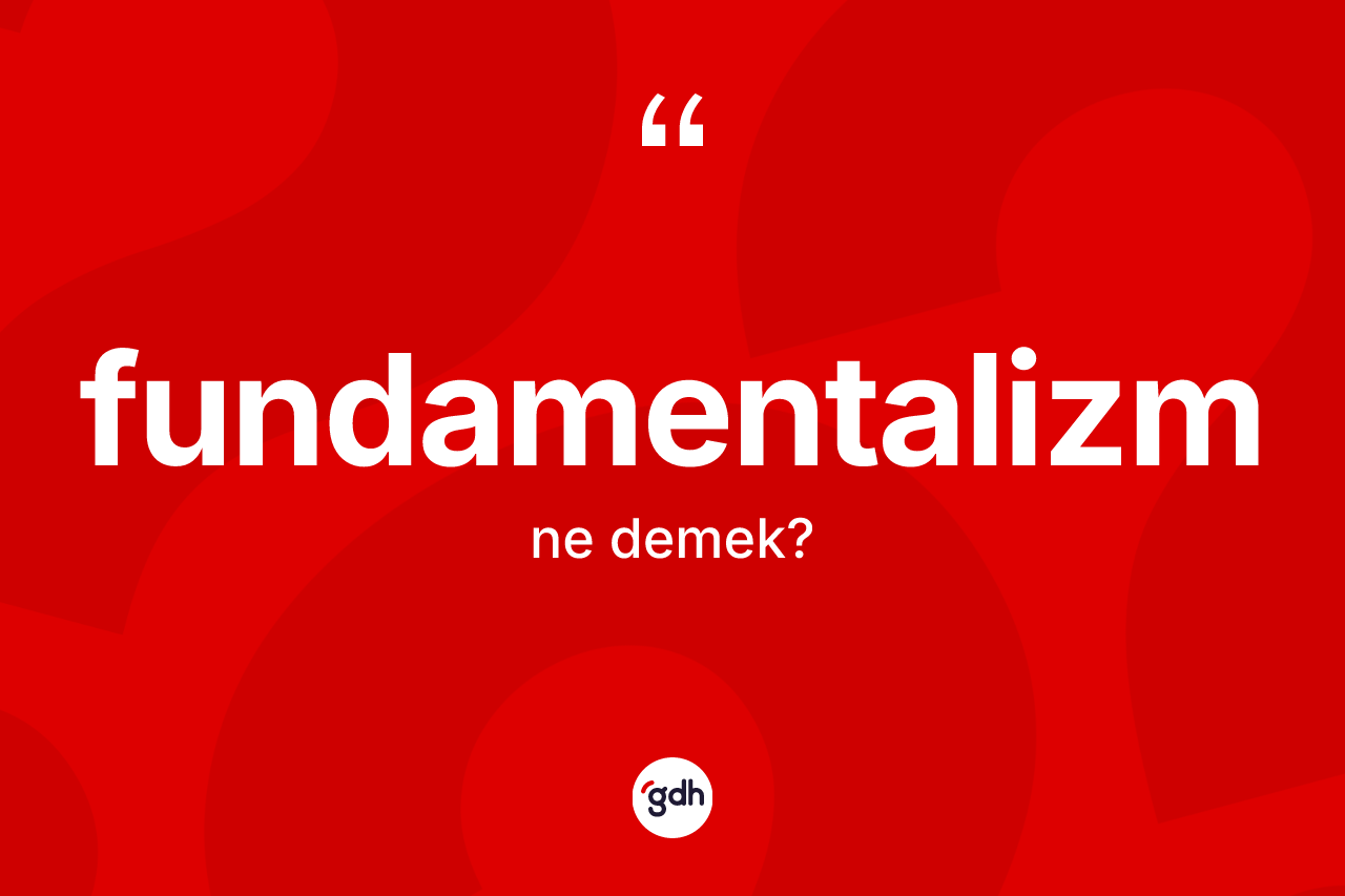 Fundamentalizm kelimesinin tanımı nedir? Fundamentalizmin TDK'ya göre anlamı nedir?
