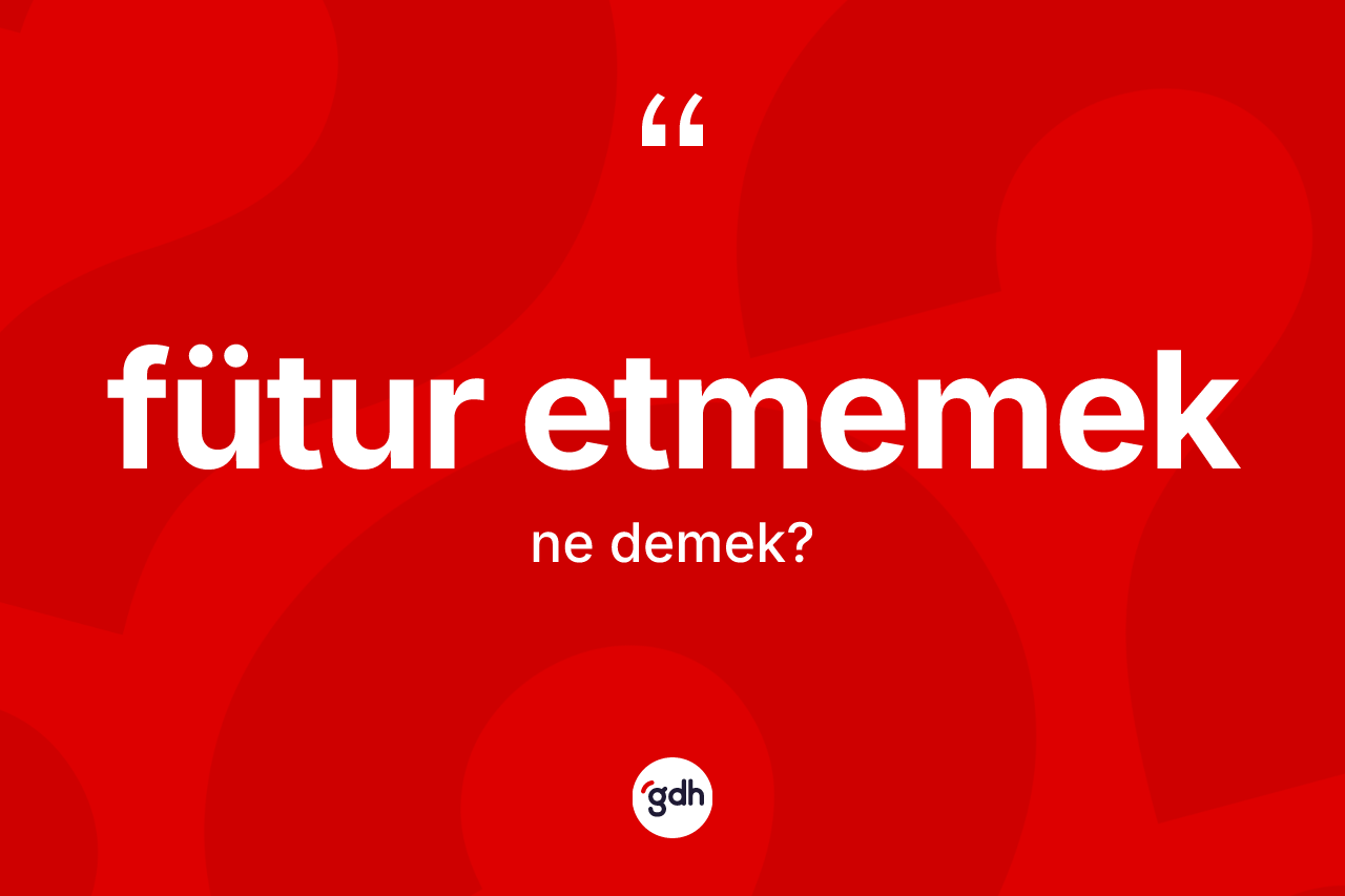 Fütur etmemek ne demek?