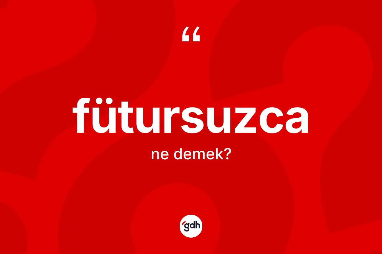 Fütursuzca kelimesinin sözlükteki tanımı nedir? Fütursuzca kelimesinin TDK anlamı nedir?