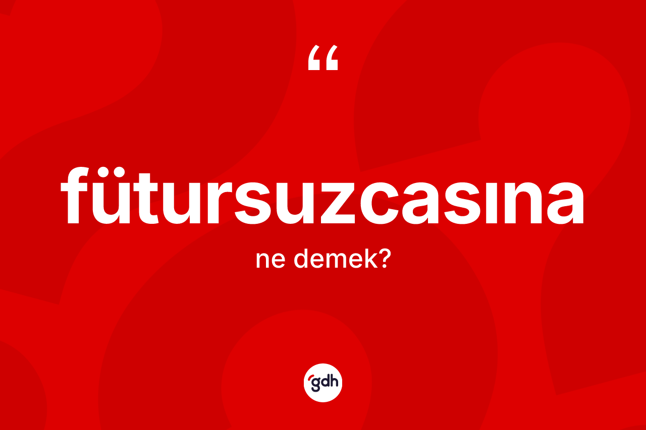 Fütursuzcasına kelimesinin tanımı nedir? Fütursuzcasınanın kısaca tanımı nedir?