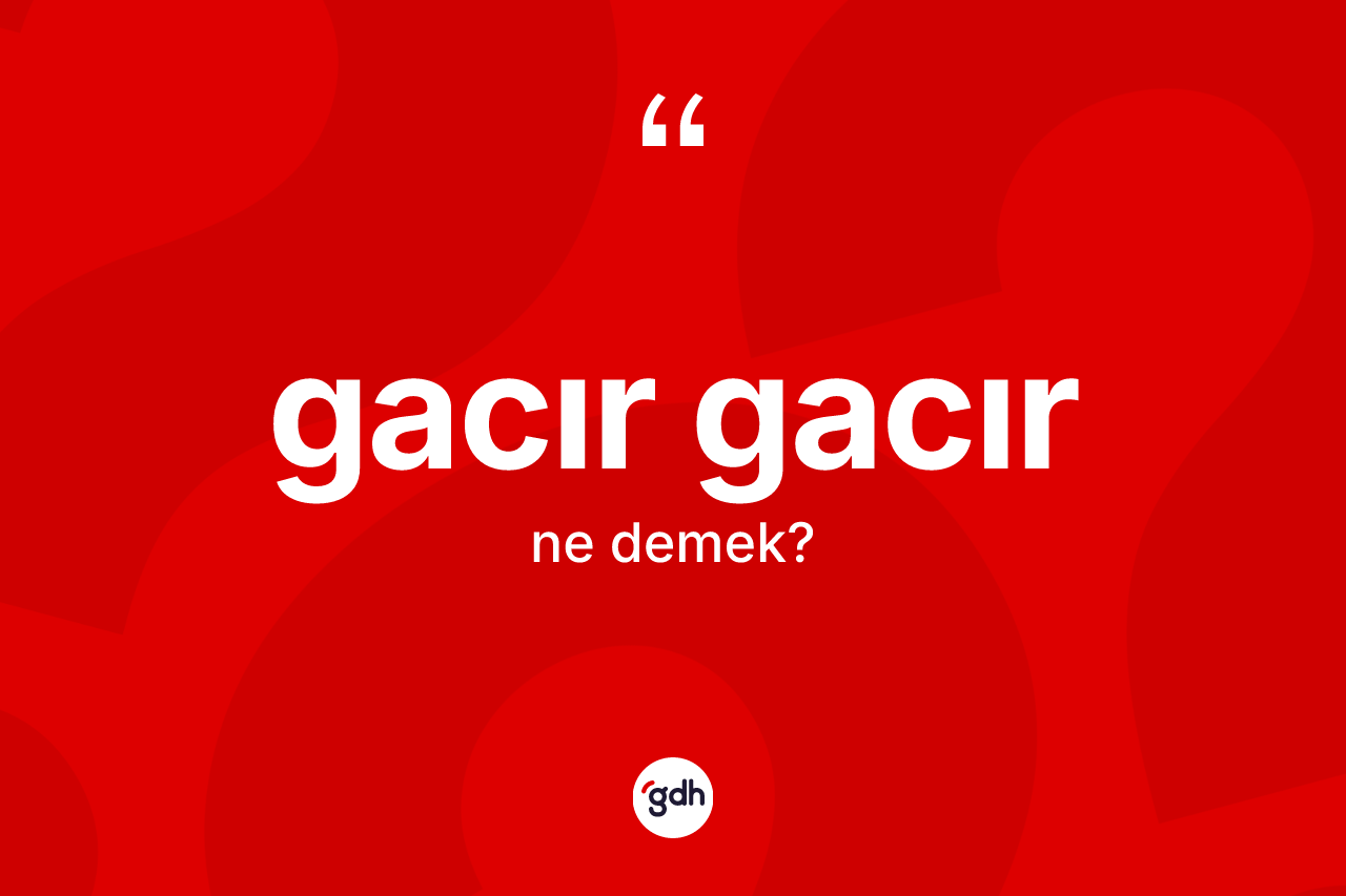 Gacır gacır ne demek?
