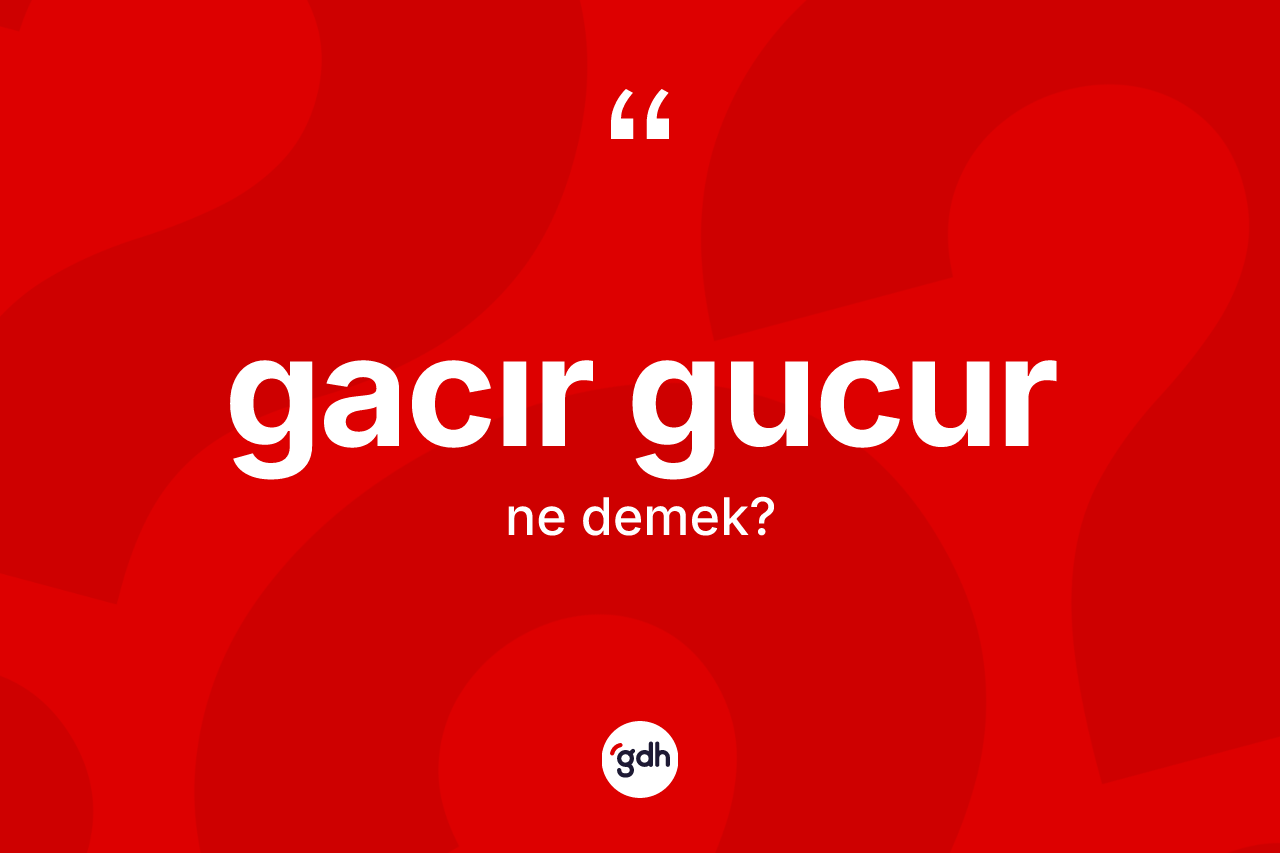 Gacır gucur ne demek?