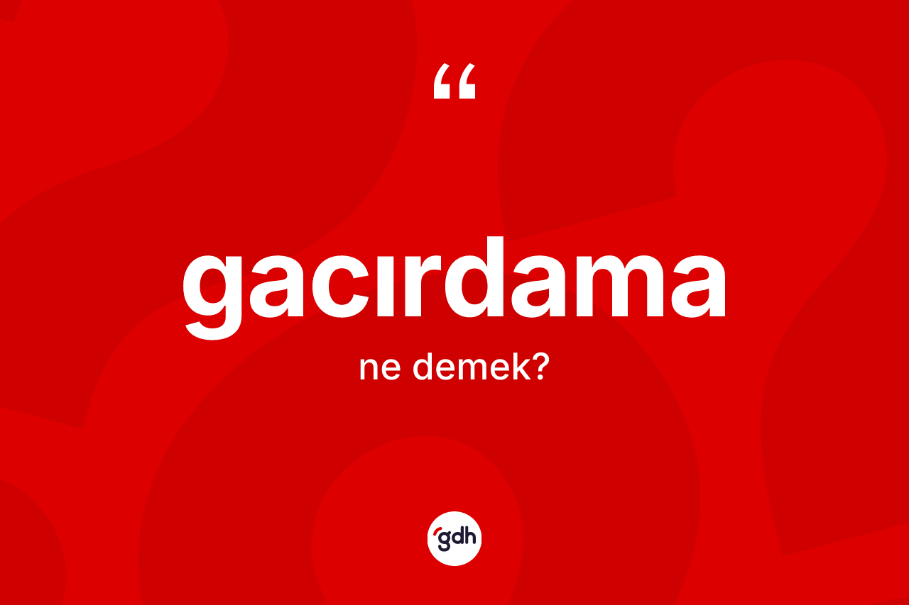 Gacırdama ne anlama gelir? Gacırdamanın sözlükteki anlamı nedir?