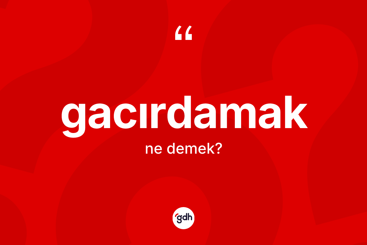 Gacırdamak kelimesi ne demek?