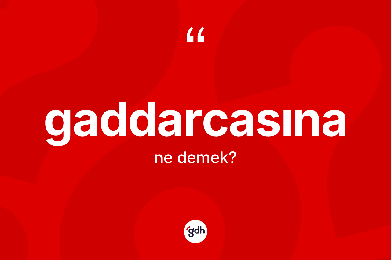 Gaddarcasına kelimesinin sözlükteki tanımı nedir? Gaddarcasınanın halk arasındaki kullanımı nasıldır?