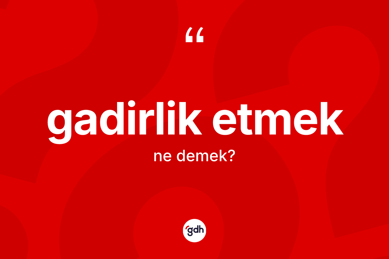 Gadirlik etmek sözü ne anlama gelir?