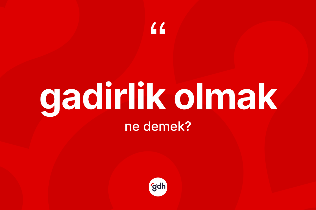 Gadirlik olmak sözü neyi anlatır? Gadirlik olmak sözü hangi durumlarda kullanılır?
