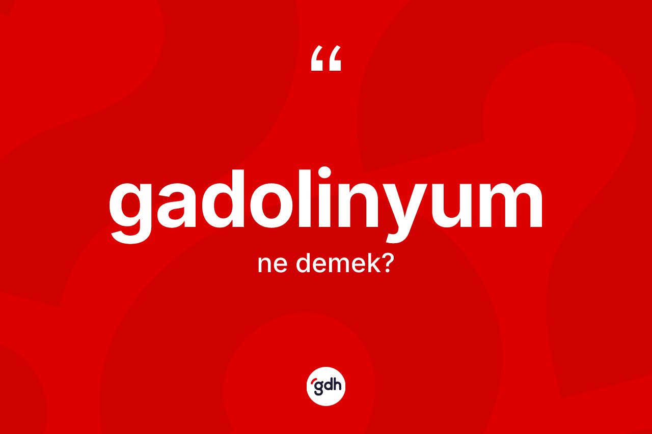 Gadolinyum kelimesi ne anlama gelir? Gadolinyumun sözlükteki anlamı nedir?