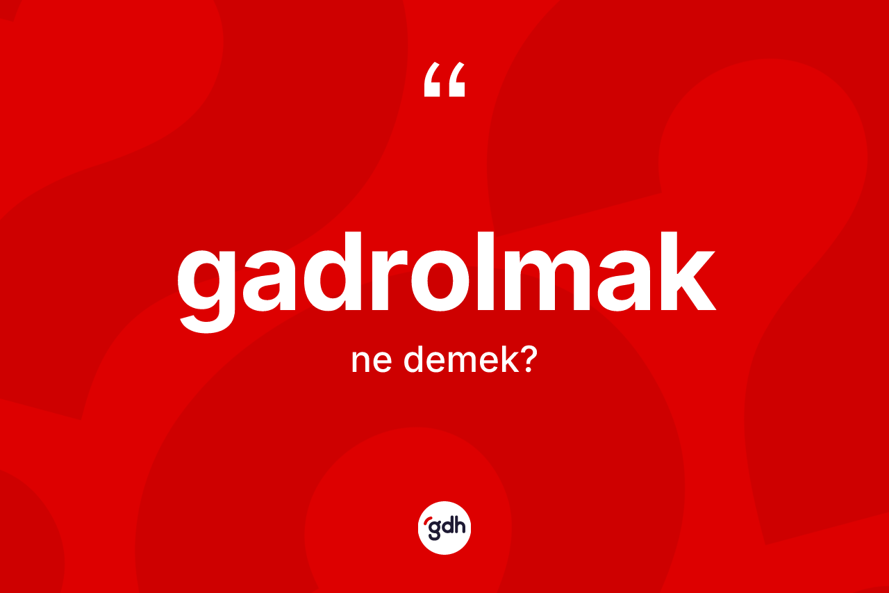 Gadrolmak nedir? Gadrolmağın kısaca tanımı nedir?