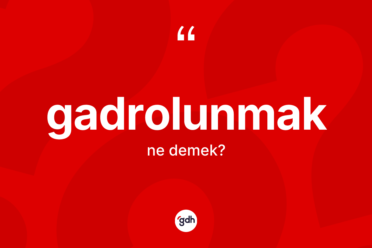 Gadrolunmak kelimesinin tanımı nedir? Gadrolunmak kelimesinin TDK anlamı nedir?
