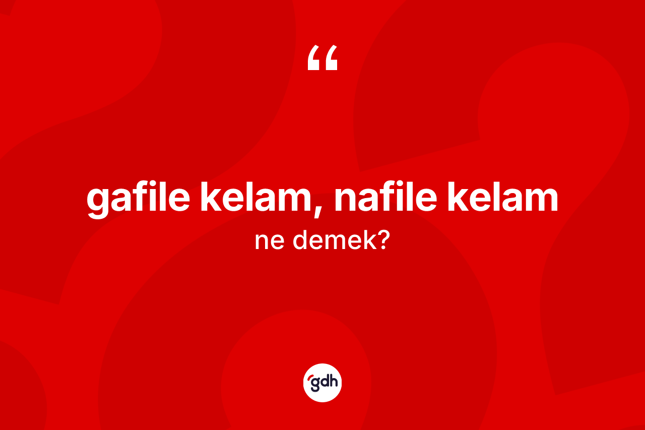 Gafile kelam, nafile kelam sözü ne demek?