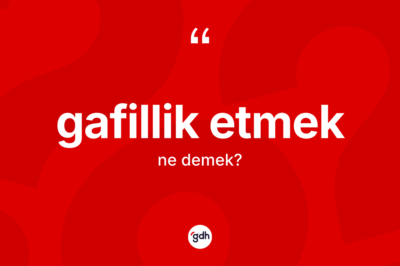 Gafillik etmek ifadesinin kısaca tanımı nedir? Gafillik etmek ifadesinin TDK açıklaması nedir?