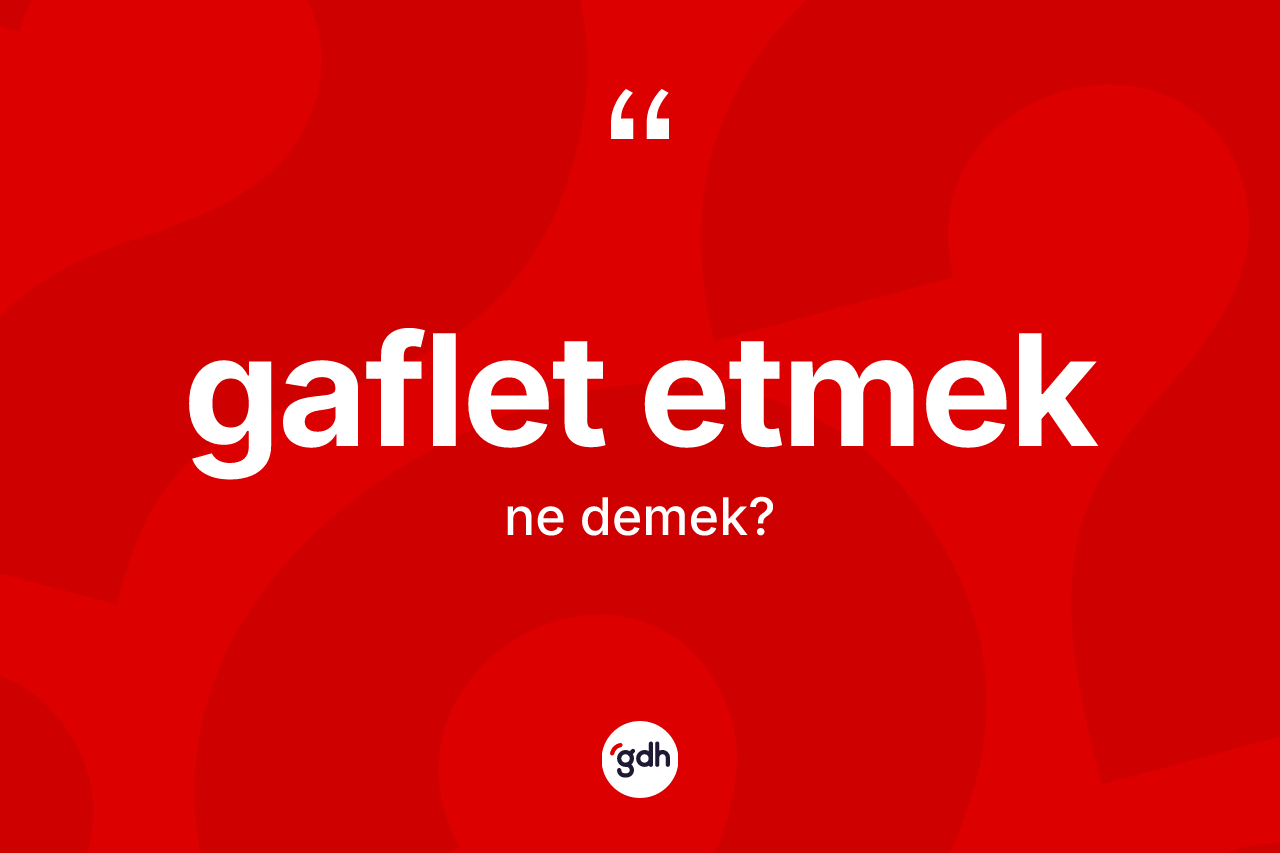 Gaflet etmek ifadesinin sözlükteki anlamı nedir? Gaflet etmek ifadesi nerede kullanılır?