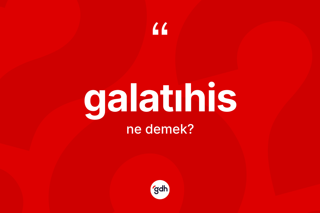 Galatıhis kelimesinin tanımı nedir? Galatıhis kelimesinin TDK anlamı nedir?