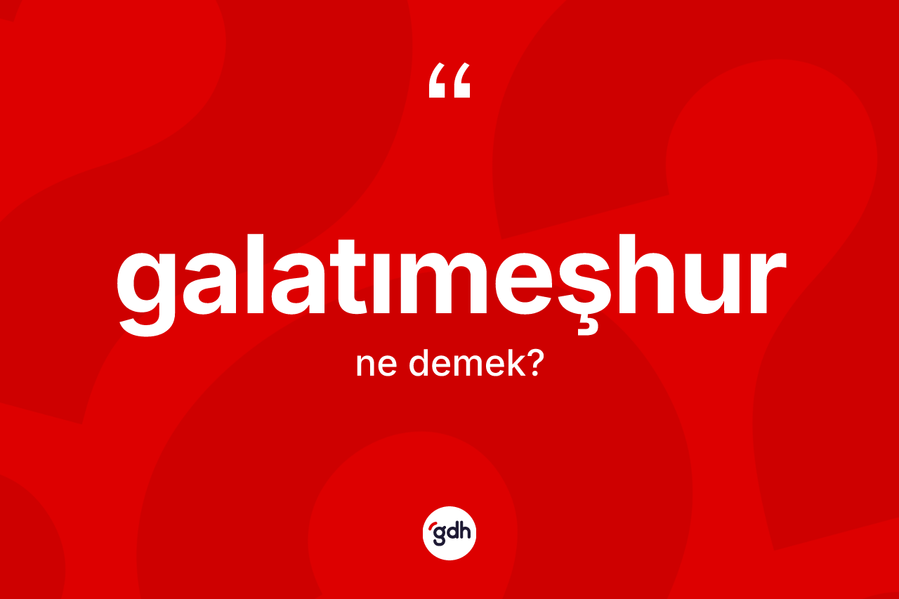 Galatımeşhur kelimesi ne anlama gelir? Galatımeşhurun kısaca tanımı nedir?