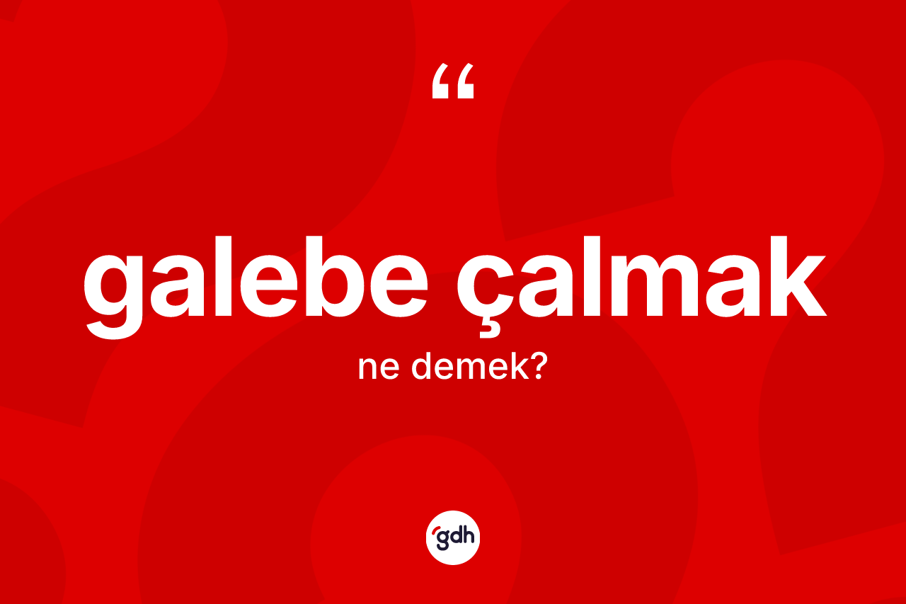 Galebe çalmak ifadesinin sözlükteki anlamı nedir? Galebe çalmak ifadesi nerede kullanılır?
