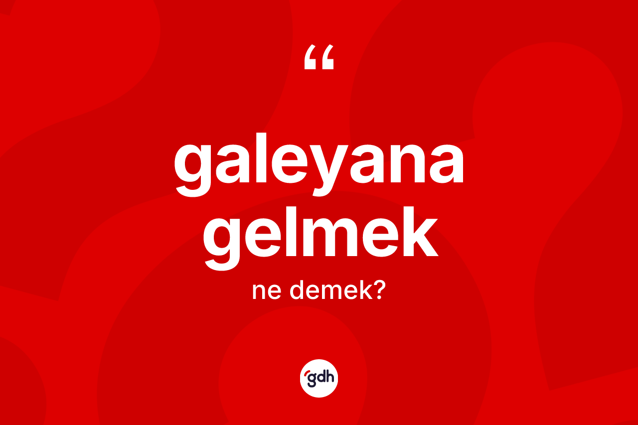 Galeyana gelmek ne demektir?