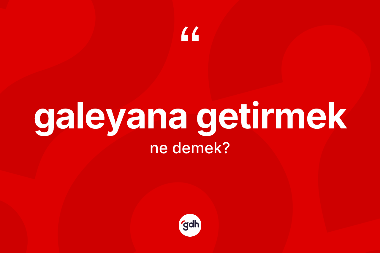Galeyana getirmek ifadesinin sözlükteki anlamı nedir?