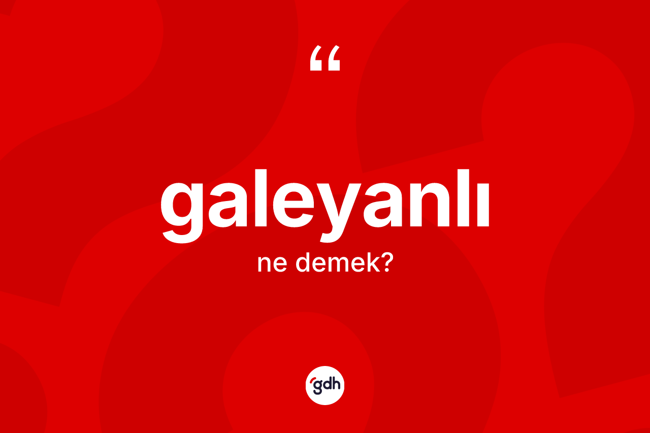 Galeyanlı kelimesi ne anlama gelir? Galeyanlının TDK'ya göre anlamı nedir?