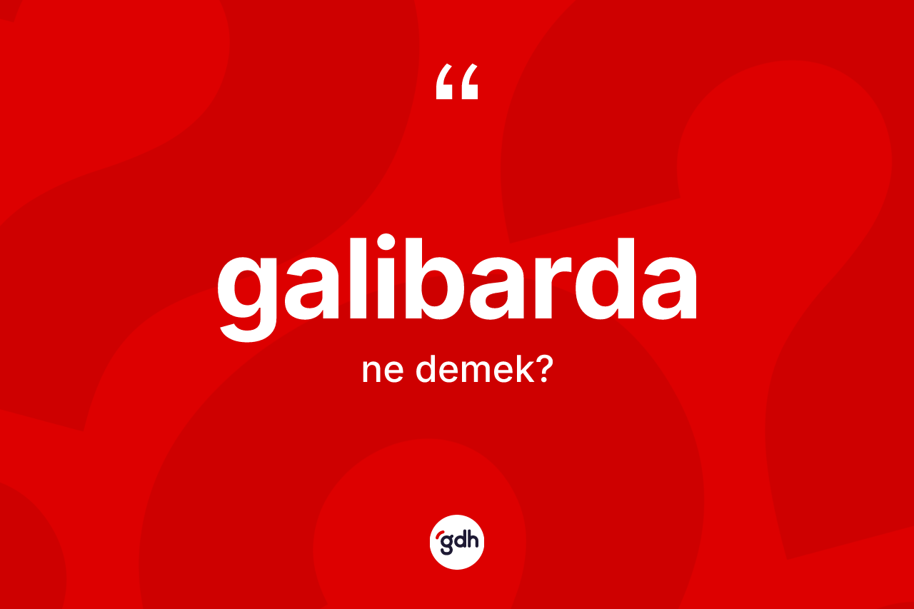 Galibarda kelimesinin anlamı nedir? Galibardanın kısaca tanımı nedir?