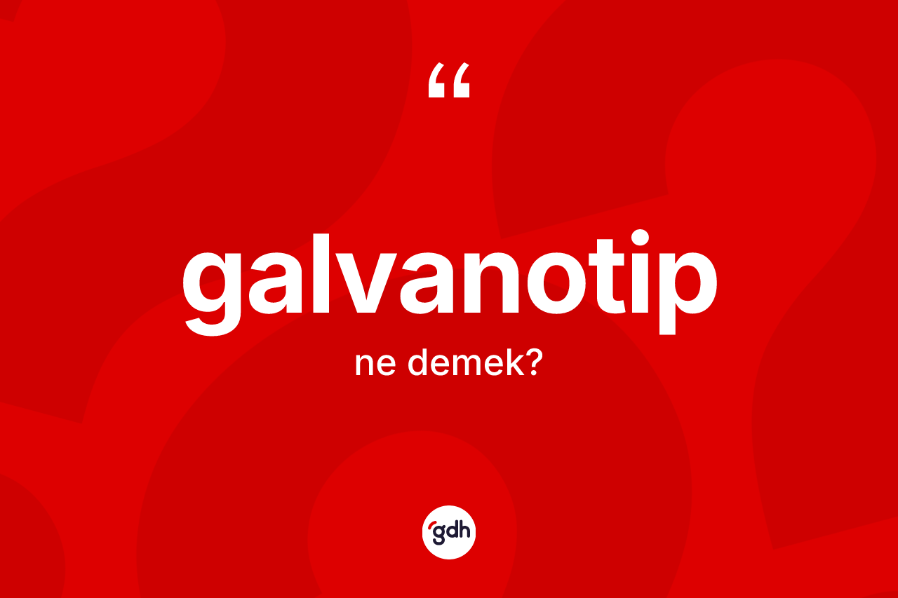 Galvanotip kelimesi ne anlama gelir? Galvanotip kelimesinin özellikleri nelerdir?